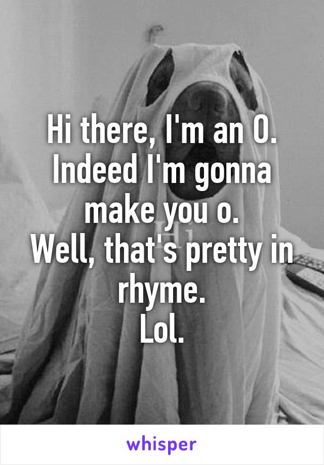 Hi there, I'm an O.
Indeed I'm gonna make you o.
Well, that's pretty in rhyme.
Lol.