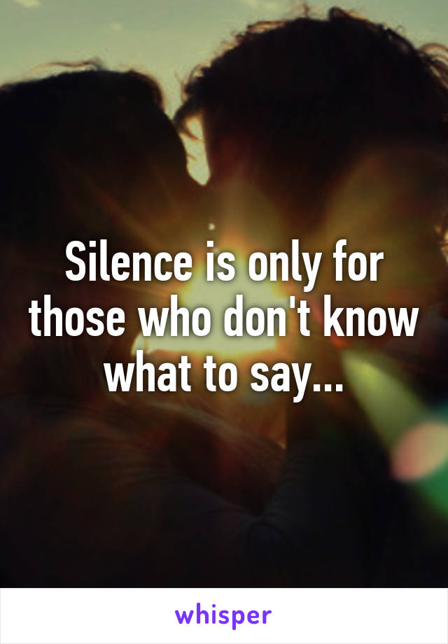 Silence is only for those who don't know what to say...