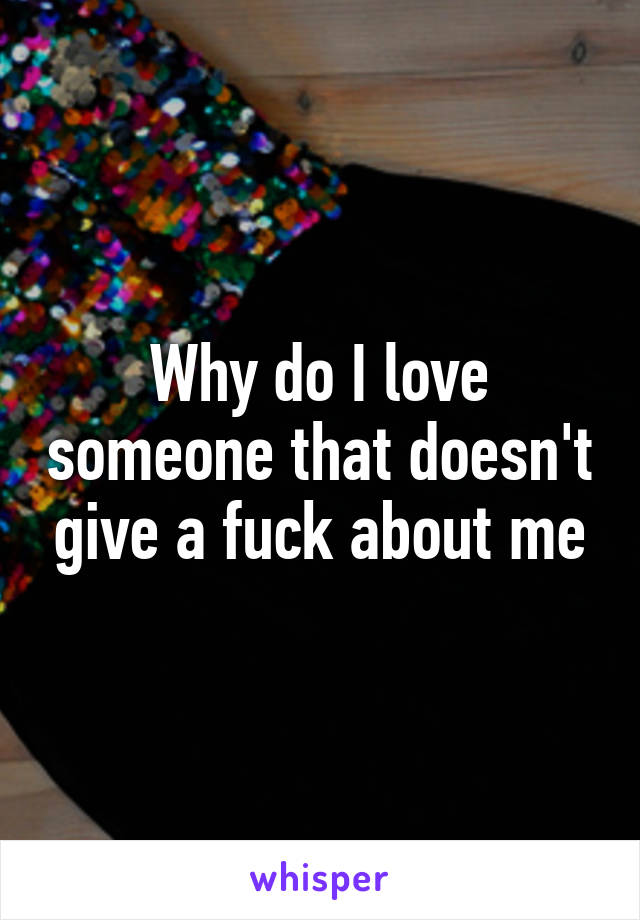 Why do I love someone that doesn't give a fuck about me