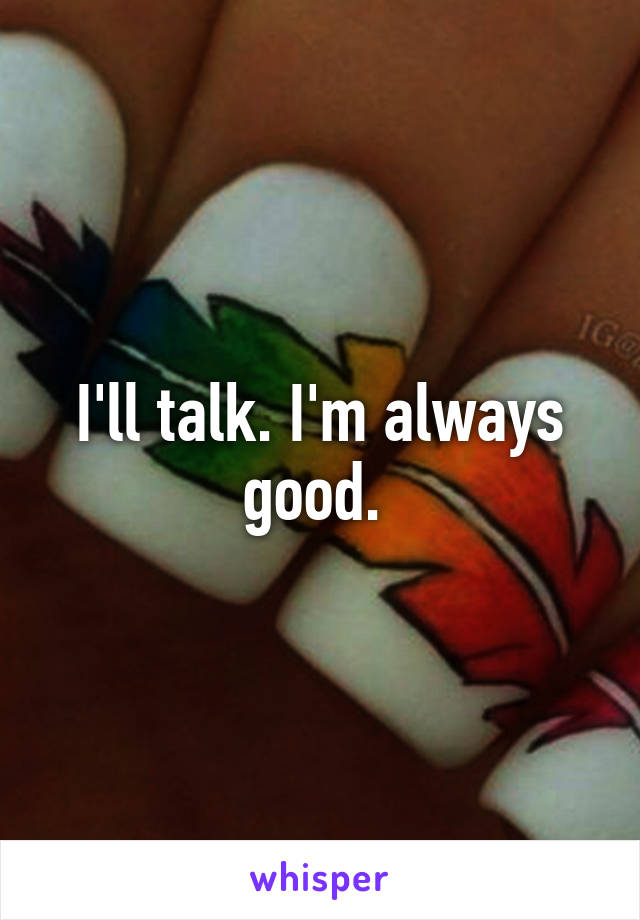 I'll talk. I'm always good. 