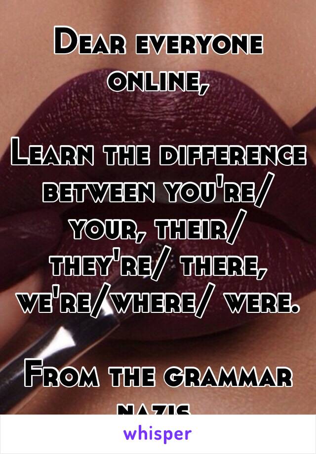 Dear everyone online,

Learn the difference between you're/ your, their/ they're/ there, we're/where/ were.

From the grammar nazis.