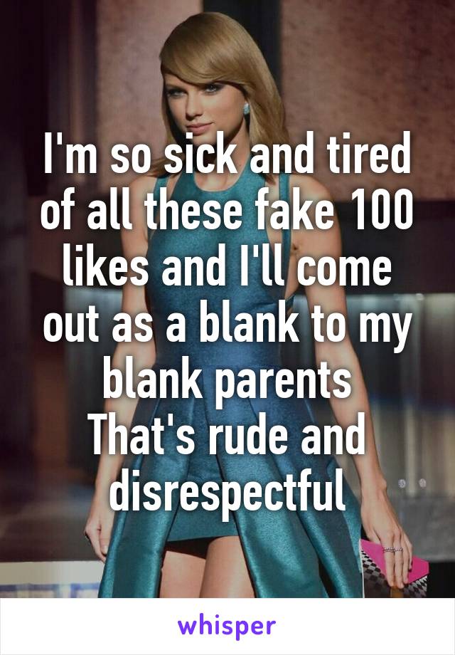 I'm so sick and tired of all these fake 100 likes and I'll come out as a blank to my blank parents
That's rude and disrespectful