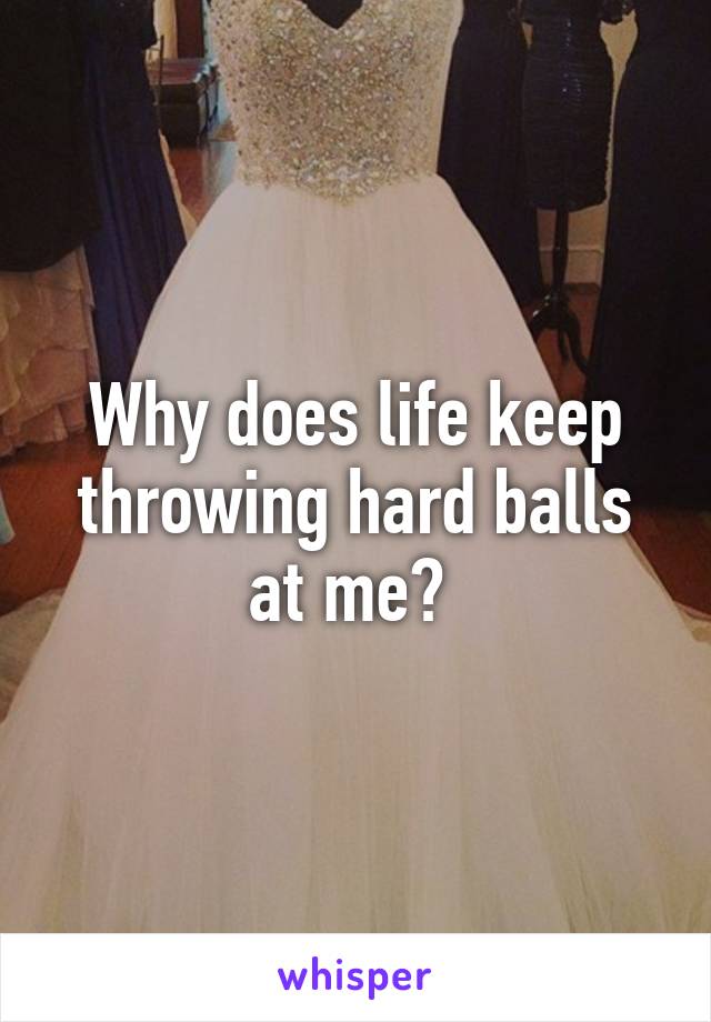 Why does life keep throwing hard balls at me? 