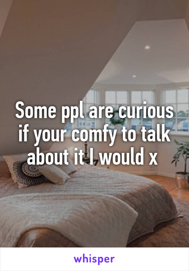 Some ppl are curious if your comfy to talk about it I would x 