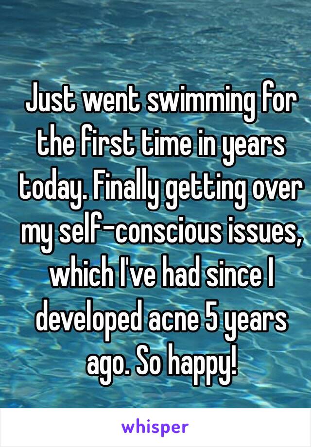 Just went swimming for the first time in years today. Finally getting over my self-conscious issues, which I've had since I developed acne 5 years ago. So happy!