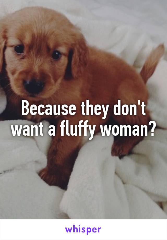 Because they don't want a fluffy woman?