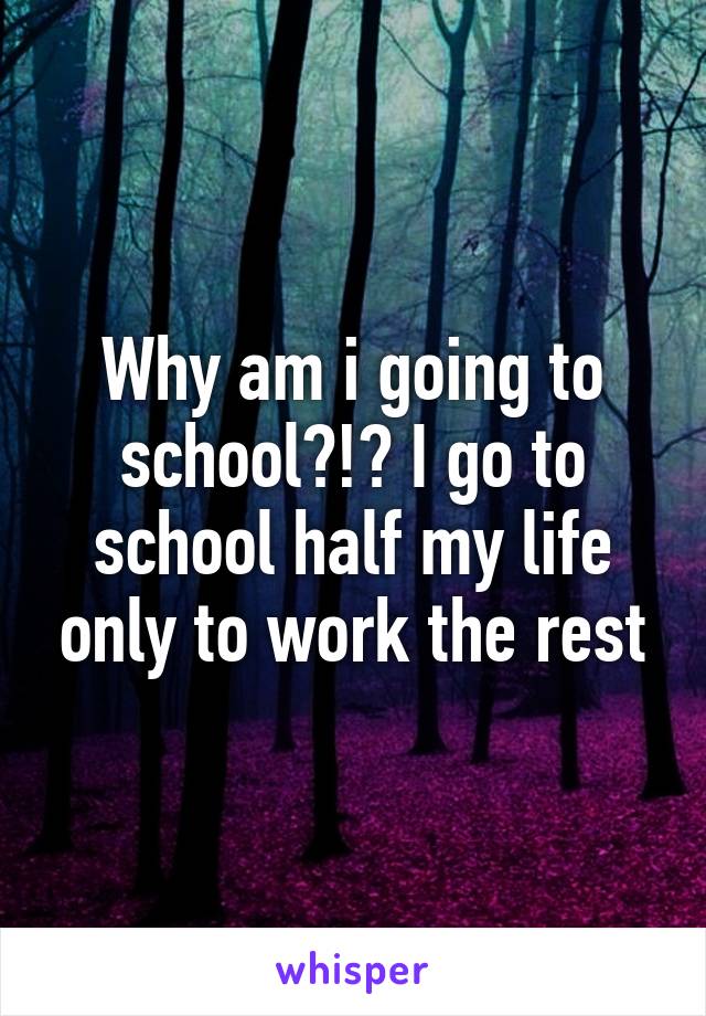 Why am i going to school?!? I go to school half my life only to work the rest