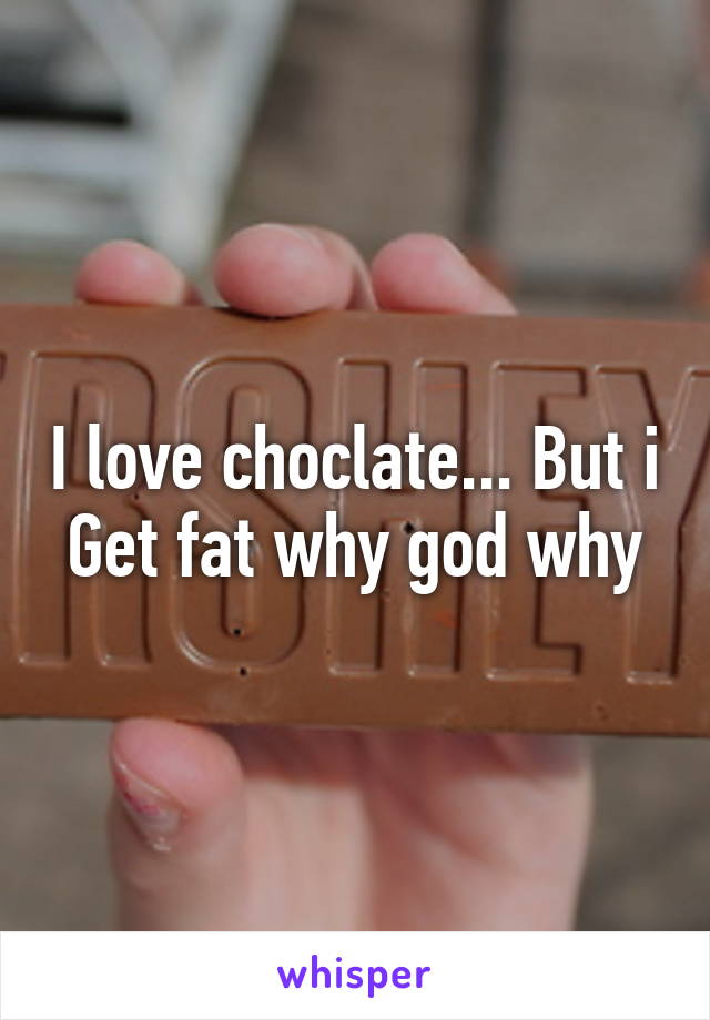 I love choclate... But i Get fat why god why