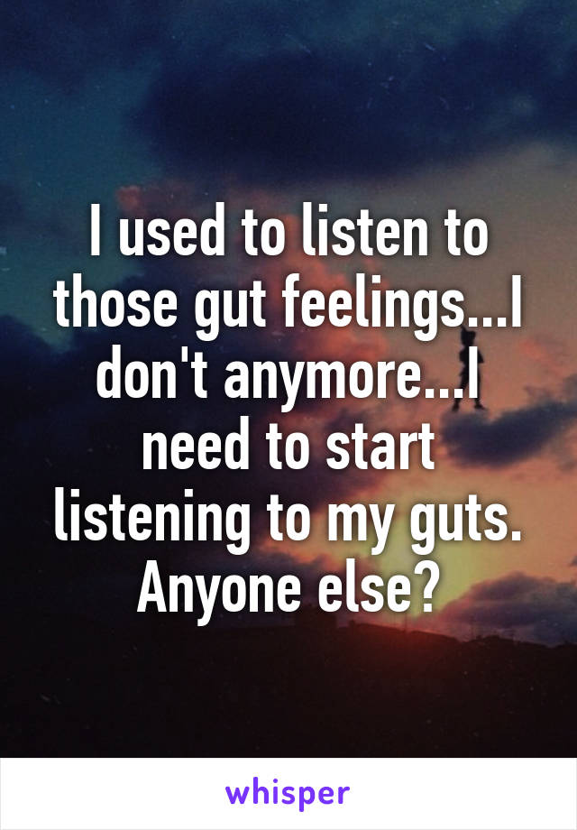 I used to listen to those gut feelings...I don't anymore...I need to start listening to my guts. Anyone else?