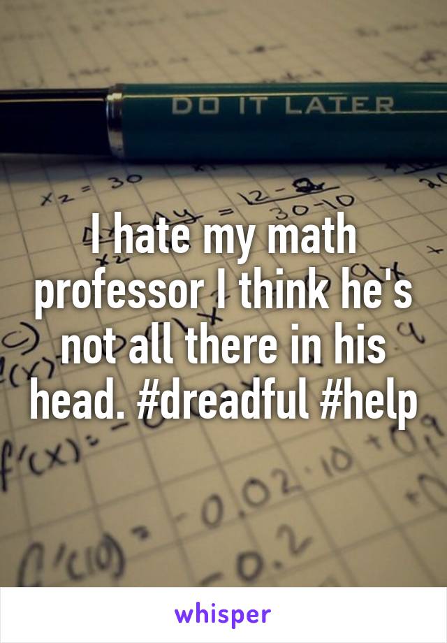 I hate my math professor I think he's not all there in his head. #dreadful #help