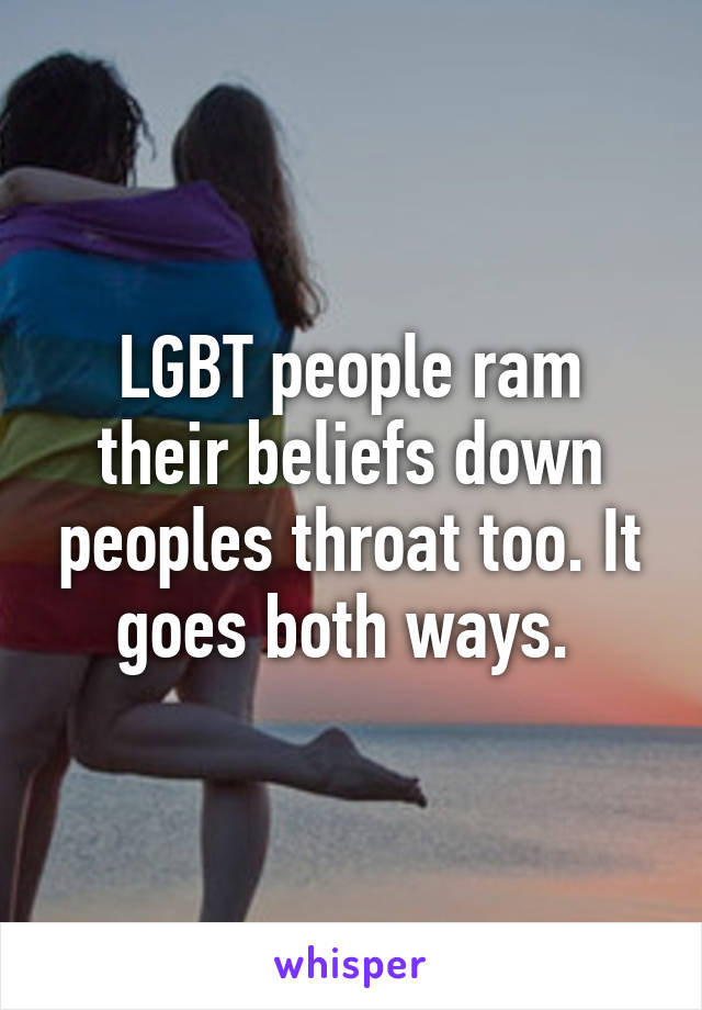 LGBT people ram their beliefs down peoples throat too. It goes both ways. 