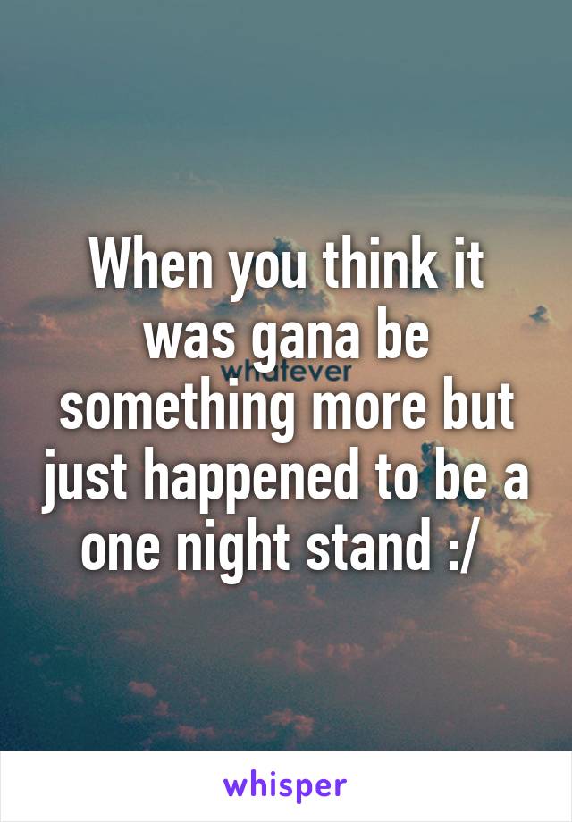 When you think it was gana be something more but just happened to be a one night stand :/ 