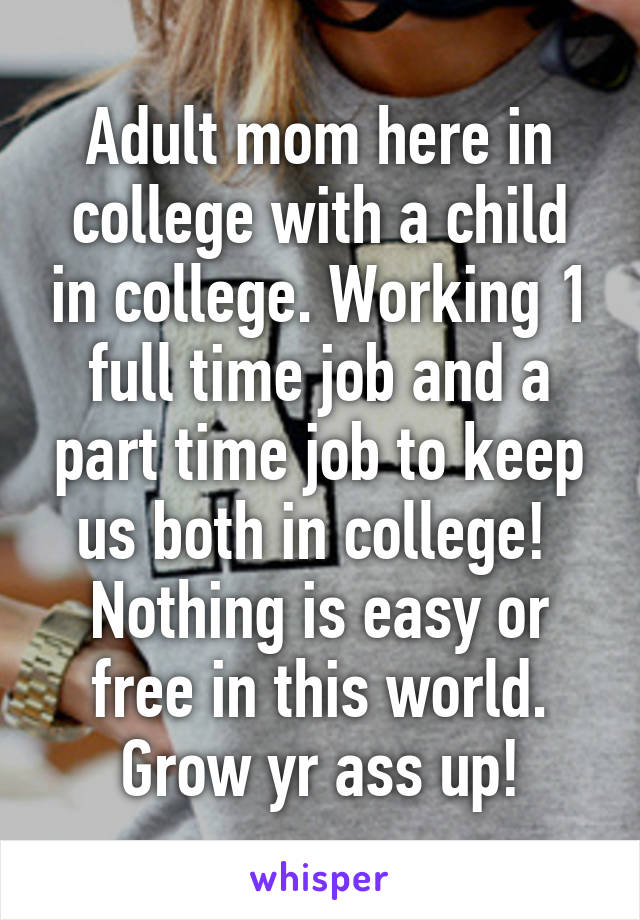 Adult mom here in college with a child in college. Working 1 full time job and a part time job to keep us both in college!  Nothing is easy or free in this world. Grow yr ass up!
