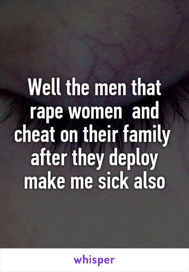 Well the men that rape women  and cheat on their family  after they deploy make me sick also