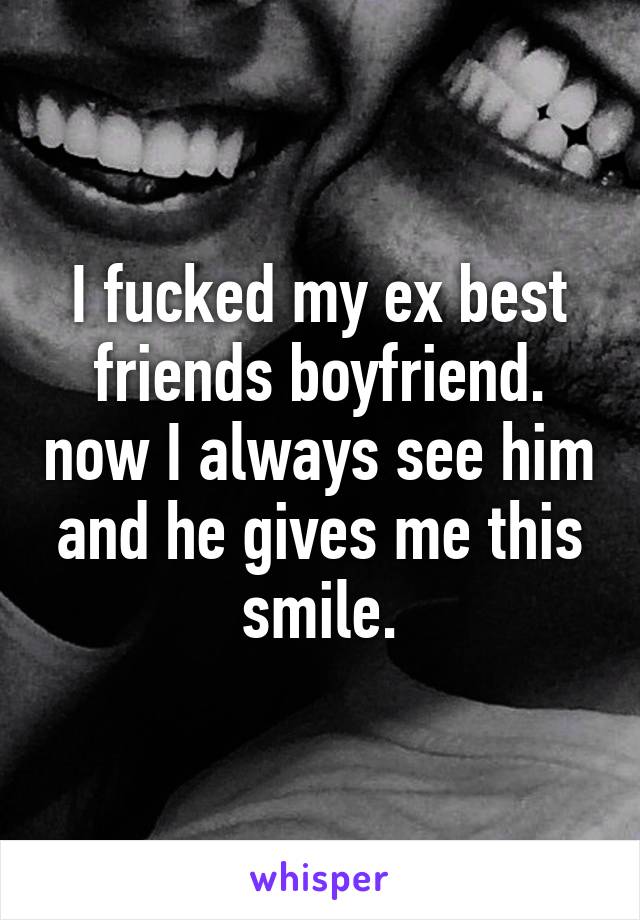 I fucked my ex best friends boyfriend. now I always see him and he gives me this smile.