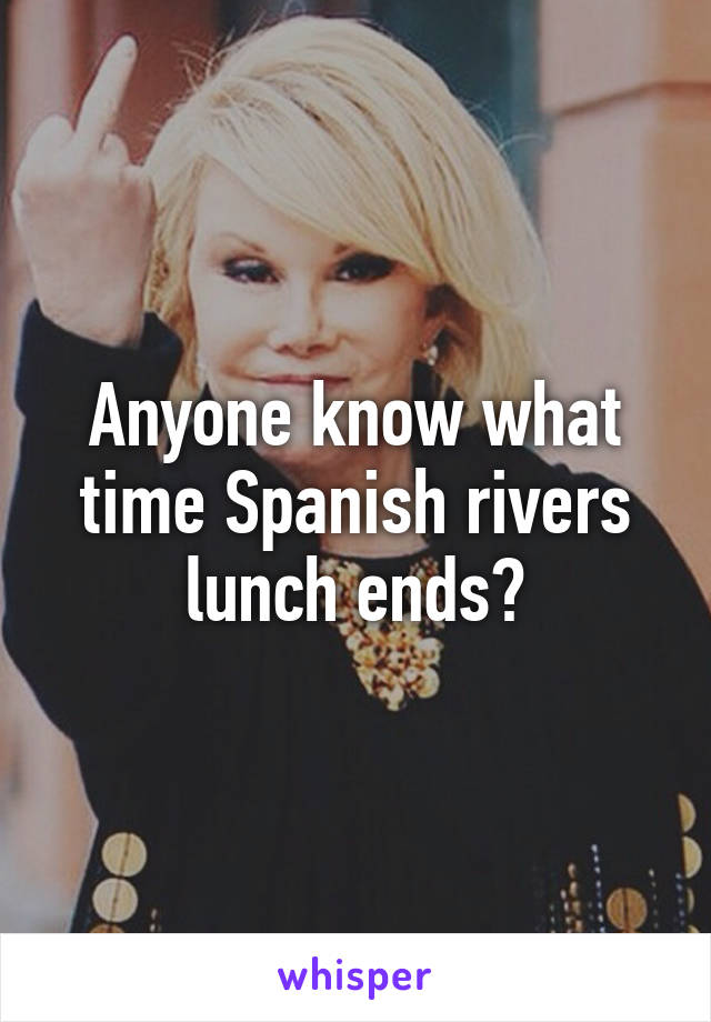 Anyone know what time Spanish rivers lunch ends?