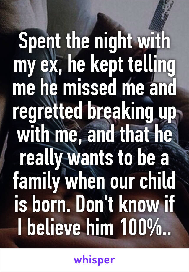 Spent the night with my ex, he kept telling me he missed me and regretted breaking up with me, and that he really wants to be a family when our child is born. Don't know if I believe him 100%..