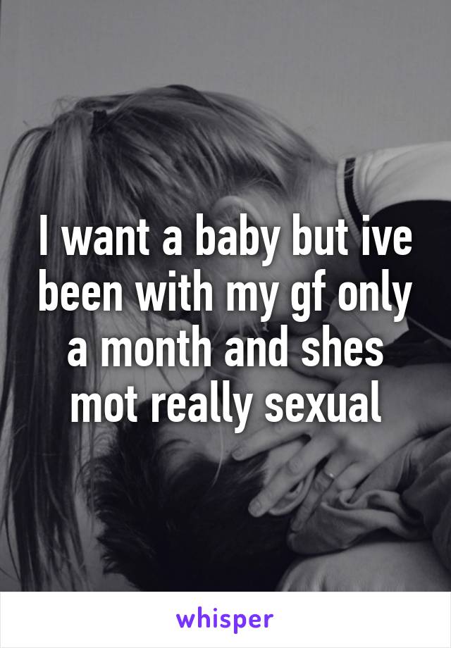 I want a baby but ive been with my gf only a month and shes mot really sexual