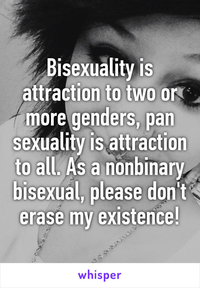 Bisexuality is attraction to two or more genders, pan sexuality is attraction to all. As a nonbinary bisexual, please don't erase my existence!