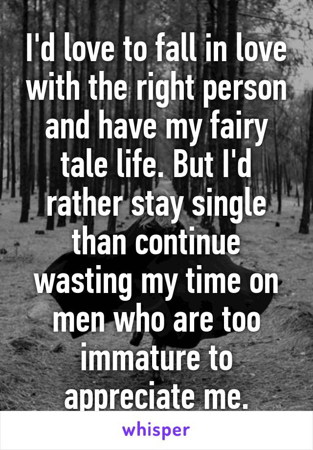 I'd love to fall in love with the right person and have my fairy tale life. But I'd rather stay single than continue wasting my time on men who are too immature to appreciate me.