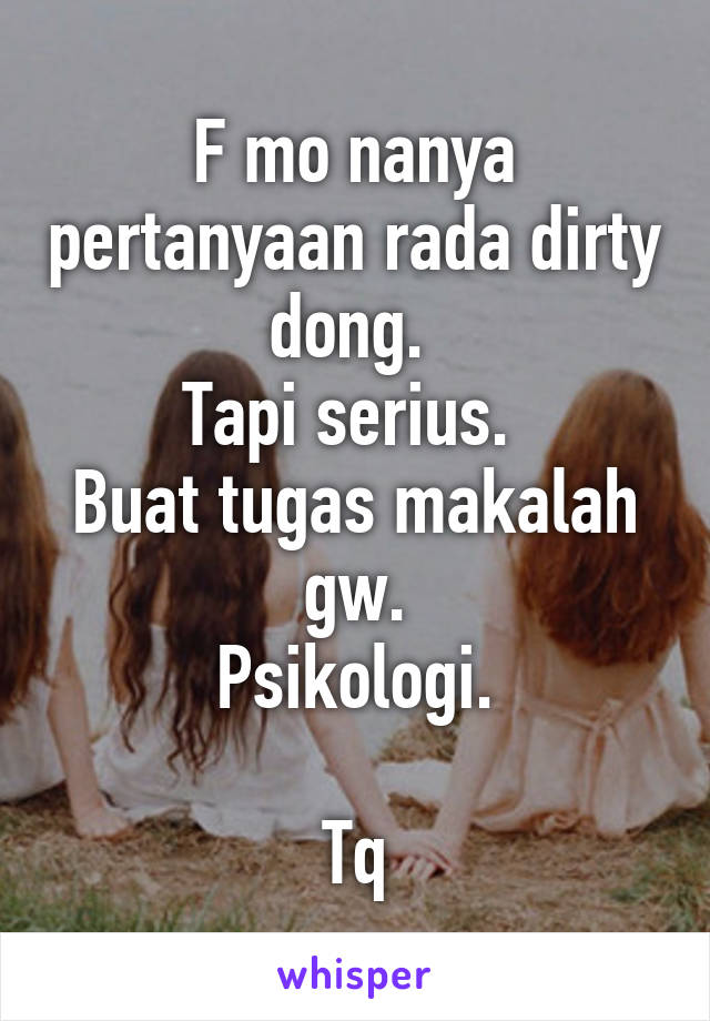 F mo nanya pertanyaan rada dirty dong. 
Tapi serius. 
Buat tugas makalah gw.
Psikologi.

Tq