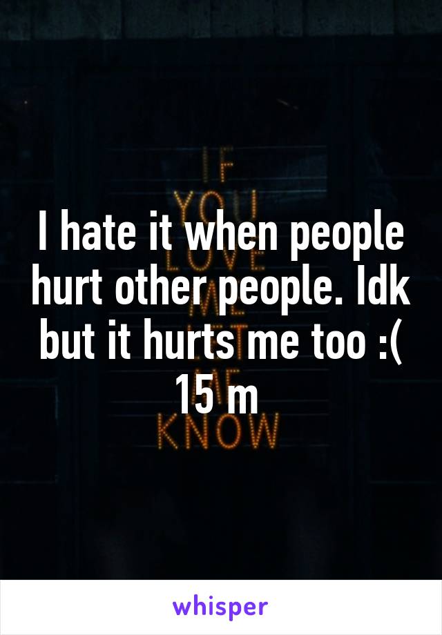 I hate it when people hurt other people. Idk but it hurts me too :(
15 m 