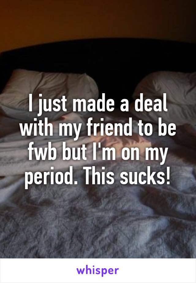 I just made a deal with my friend to be fwb but I'm on my period. This sucks!