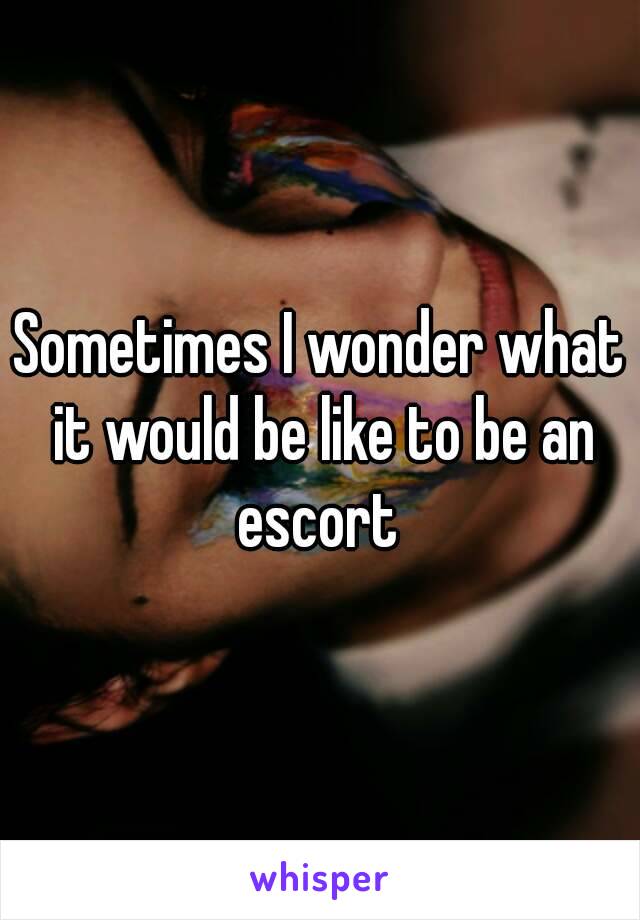 Sometimes I wonder what it would be like to be an escort 