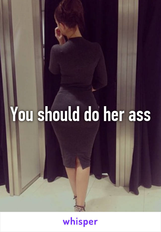 You should do her ass