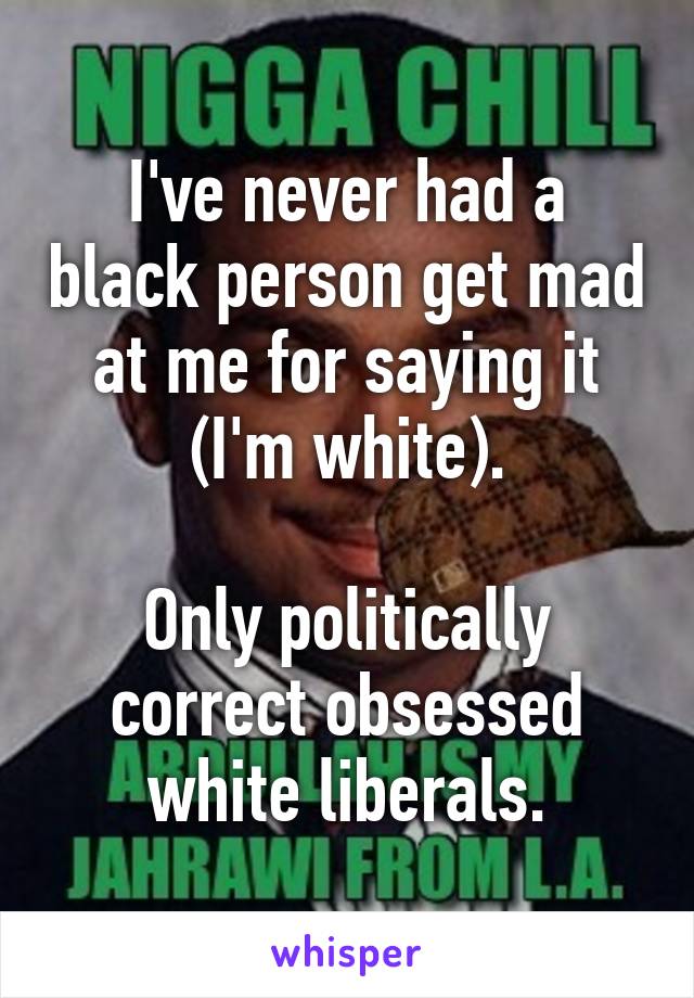 I've never had a black person get mad at me for saying it (I'm white).

Only politically correct obsessed white liberals.