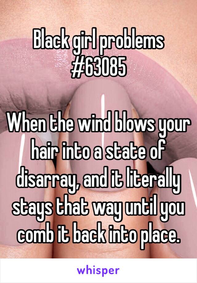 Black girl problems #63085

When the wind blows your hair into a state of disarray, and it literally stays that way until you comb it back into place. 