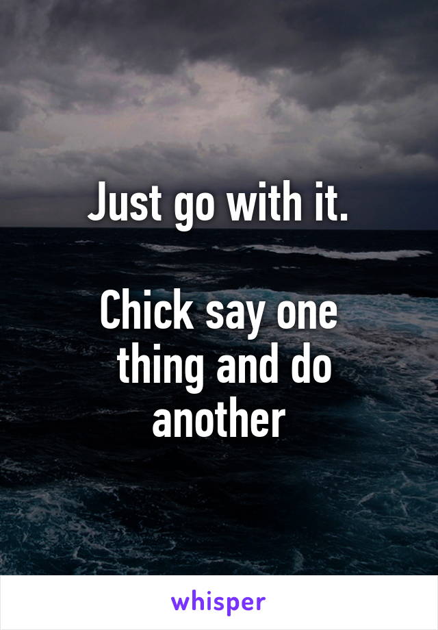 Just go with it.

Chick say one
 thing and do another