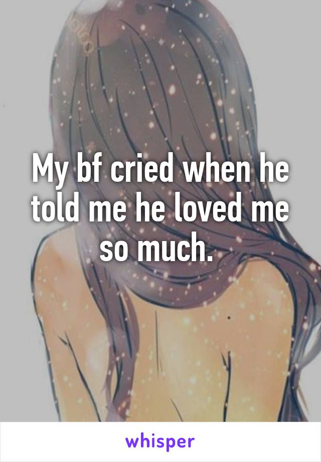 My bf cried when he told me he loved me so much. 
