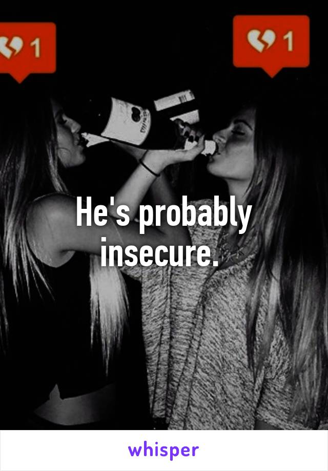 He's probably insecure. 