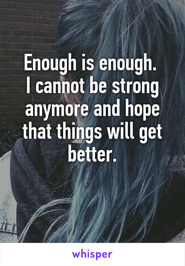 Enough is enough. 
I cannot be strong anymore and hope that things will get better.
 
