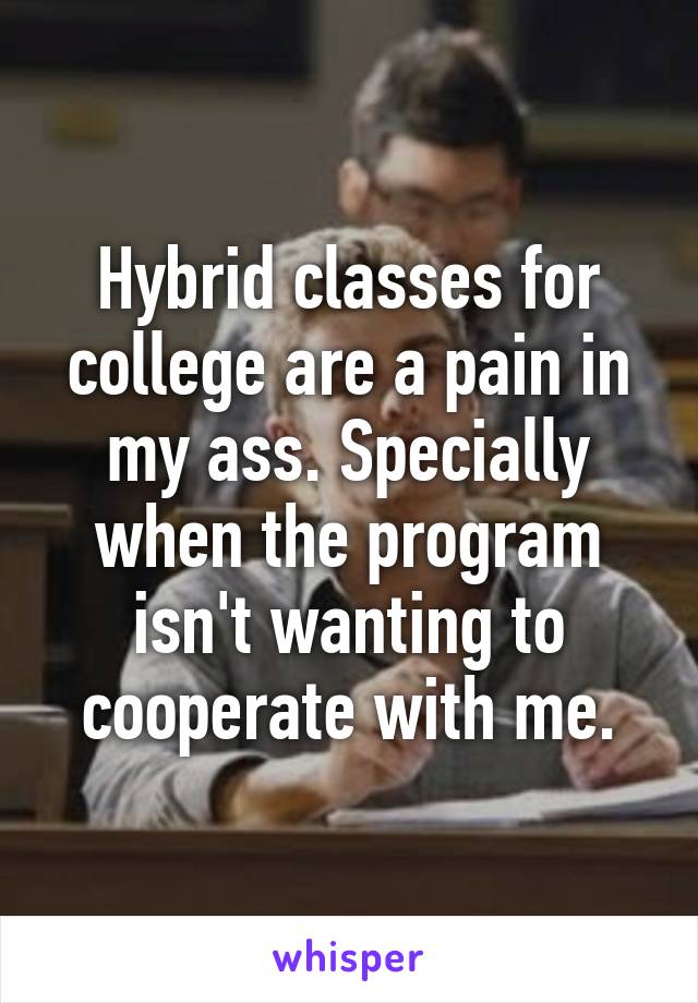 Hybrid classes for college are a pain in my ass. Specially when the program isn't wanting to cooperate with me.