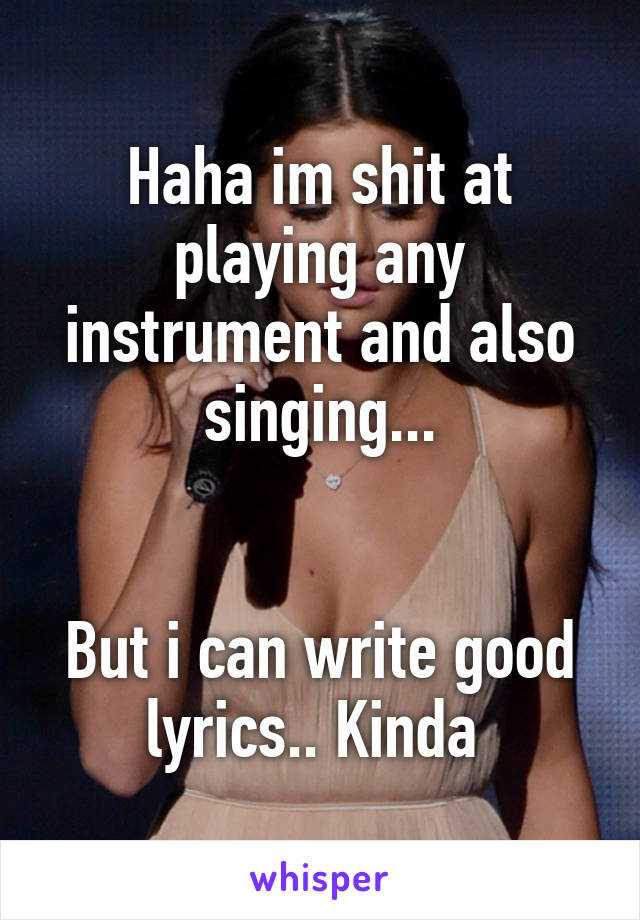 Haha im shit at playing any instrument and also singing...


But i can write good lyrics.. Kinda 