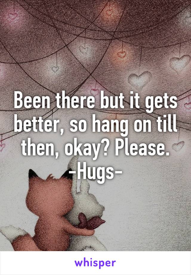 Been there but it gets better, so hang on till then, okay? Please. -Hugs-