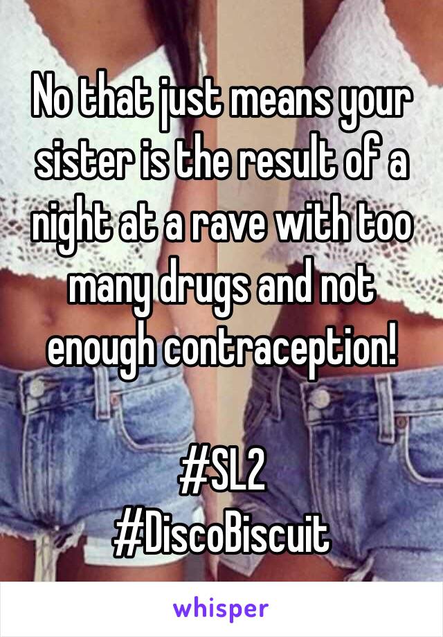 No that just means your sister is the result of a night at a rave with too many drugs and not enough contraception!

#SL2
#DiscoBiscuit