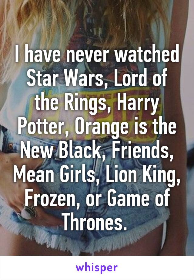 I have never watched Star Wars, Lord of the Rings, Harry Potter, Orange is the New Black, Friends, Mean Girls, Lion King, Frozen, or Game of Thrones. 