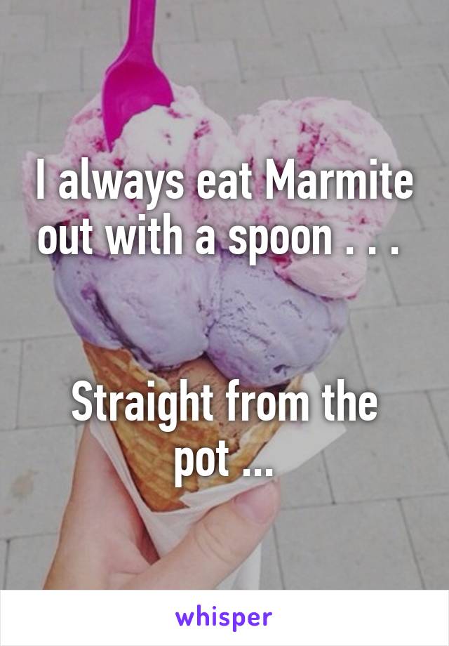 I always eat Marmite out with a spoon . . . 


Straight from the pot ...