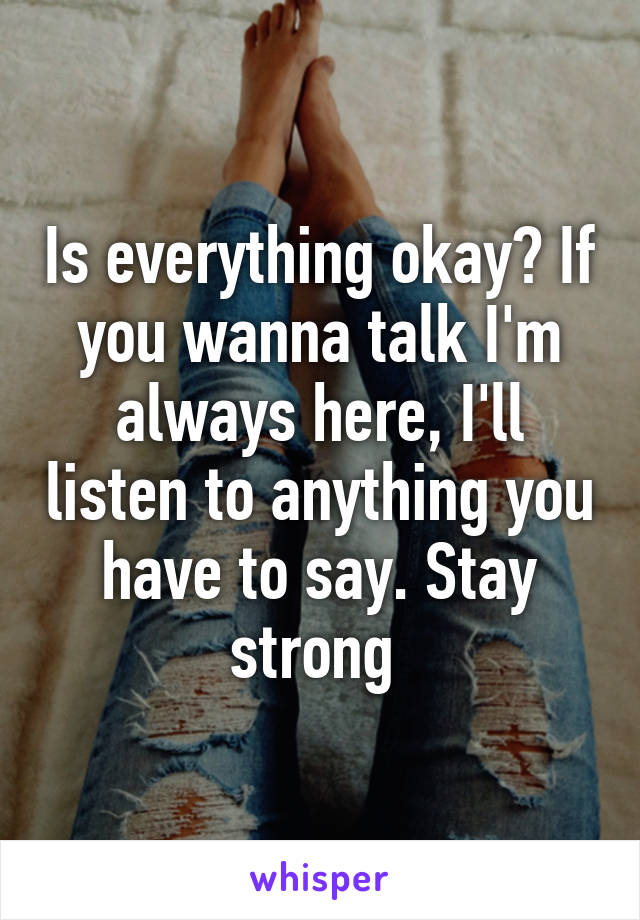 Is everything okay? If you wanna talk I'm always here, I'll listen to anything you have to say. Stay strong 