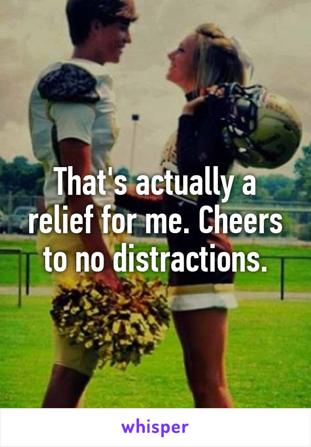 That's actually a relief for me. Cheers to no distractions.