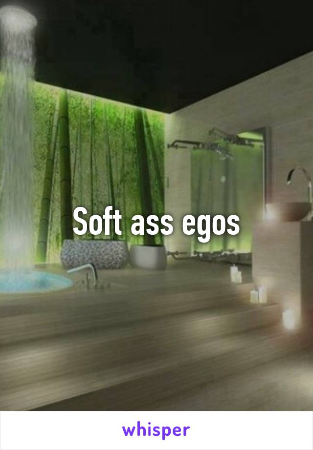 Soft ass egos