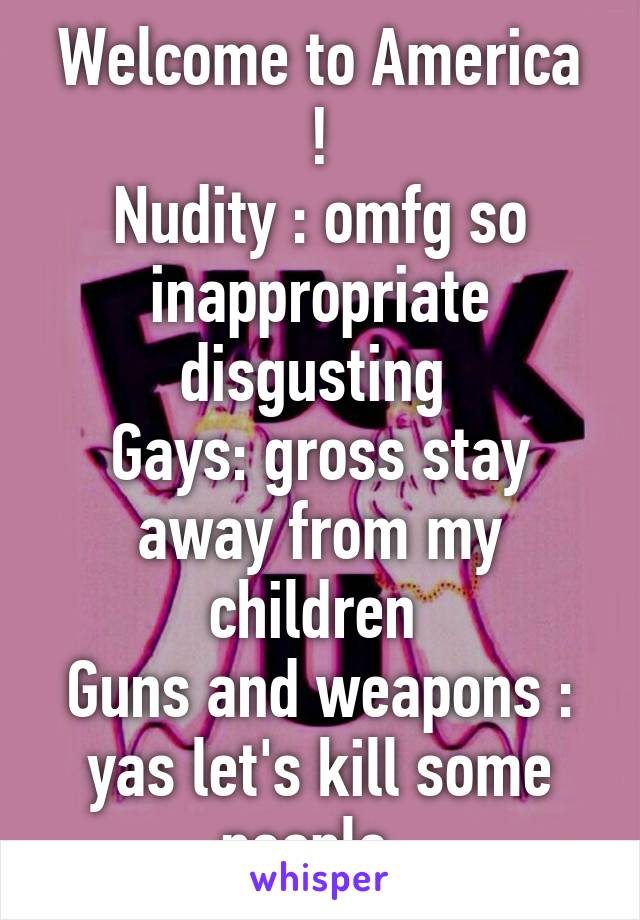 Welcome to America !
Nudity : omfg so inappropriate disgusting 
Gays: gross stay away from my children 
Guns and weapons : yas let's kill some people  