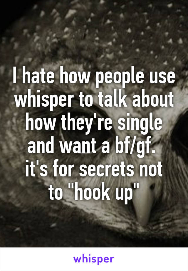 I hate how people use whisper to talk about how they're single and want a bf/gf. 
it's for secrets not to "hook up"