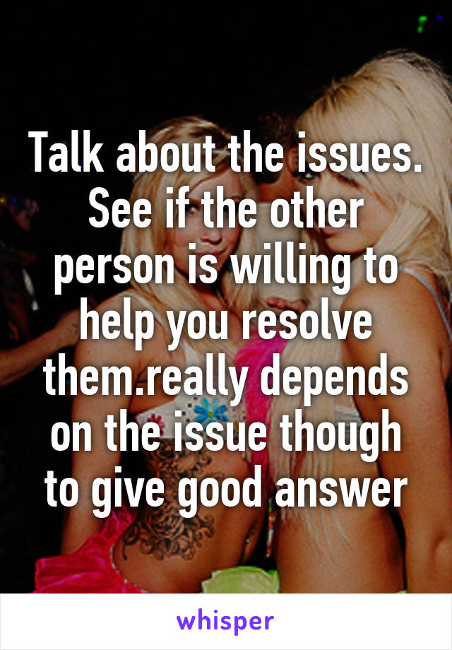 Talk about the issues. See if the other person is willing to help you resolve them.really depends on the issue though to give good answer