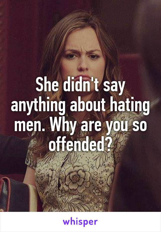 She didn't say anything about hating men. Why are you so offended?