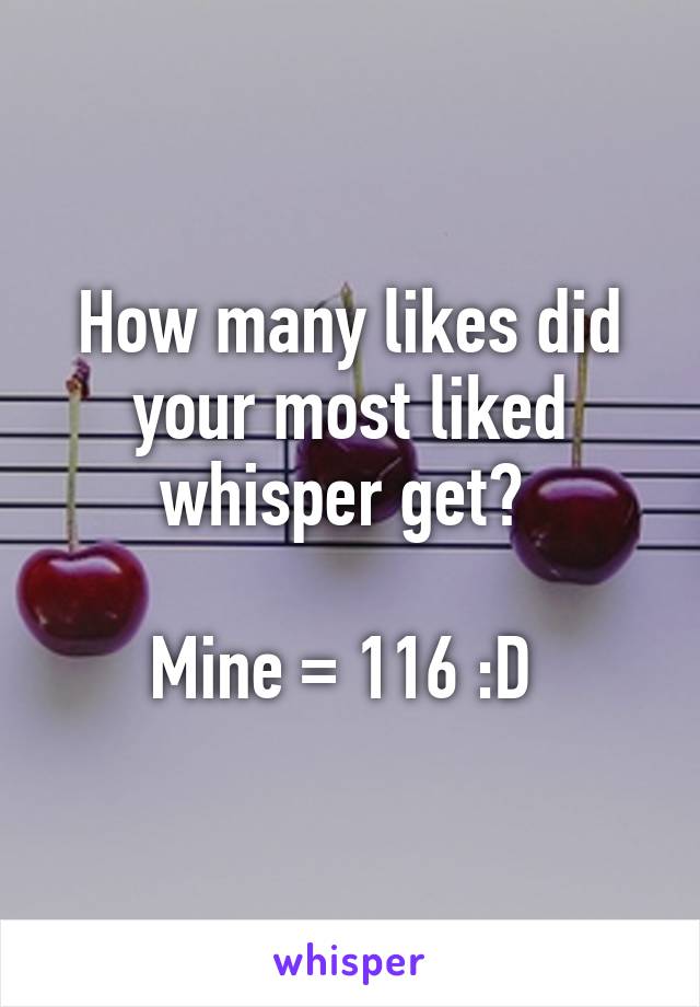 How many likes did your most liked whisper get? 

Mine = 116 :D 