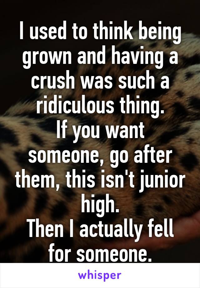 I used to think being grown and having a crush was such a ridiculous thing.
If you want someone, go after them, this isn't junior high.
Then I actually fell for someone.